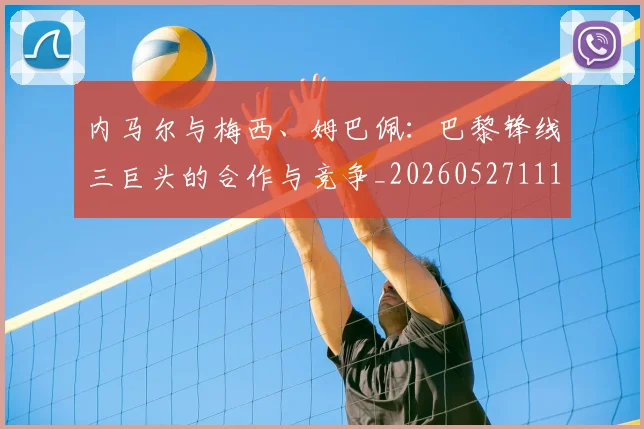 内马尔与梅西、姆巴佩:巴黎锋线三巨头的合作与竞争_20260527111752