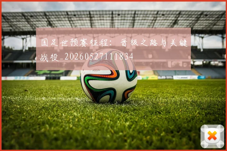 国足世预赛征程:晋级之路与关键战役_20260527111834