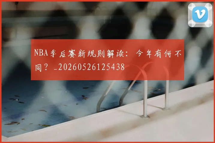 NBA季后赛新规则解读：今年有何不同？_20260526125438