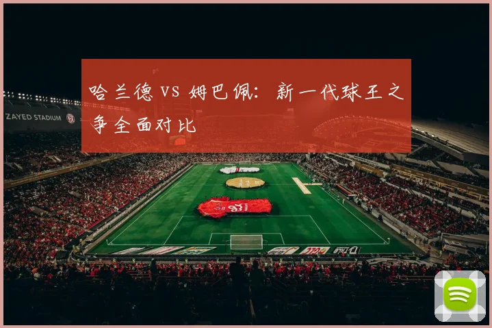 哈兰德 vs 姆巴佩：新一代球王之争全面对比