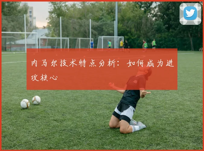 内马尔技术特点分析:如何成为进攻核心