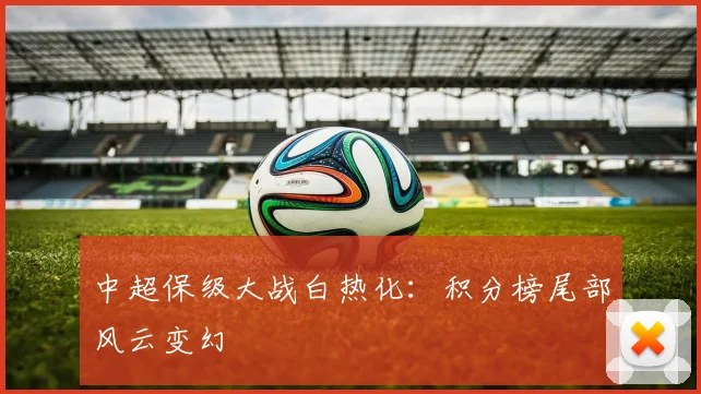 中超保级大战白热化:积分榜尾部风云变幻