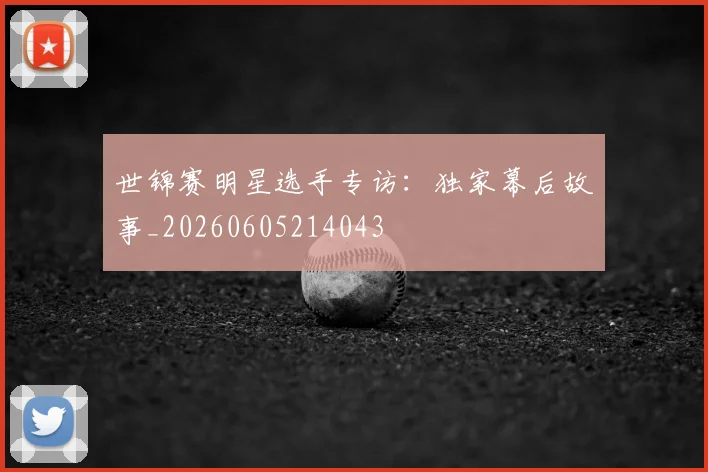 世锦赛明星选手专访：独家幕后故事_20260605214043