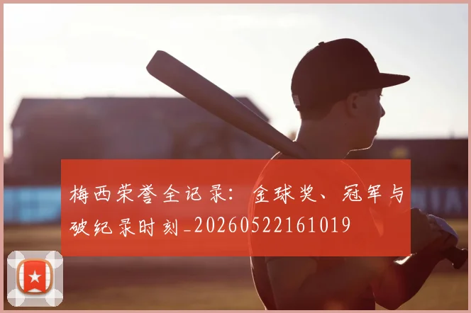 梅西荣誉全记录：金球奖、冠军与破纪录时刻_20260522161019