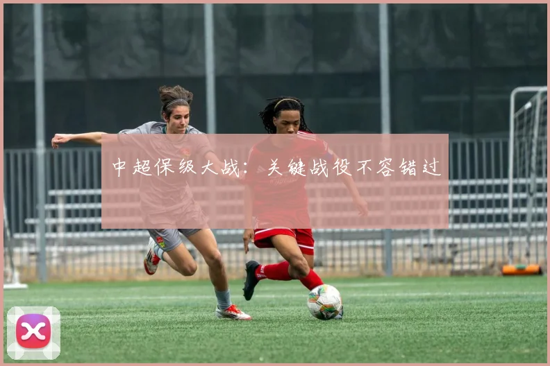 中超保级大战:关键战役不容错过