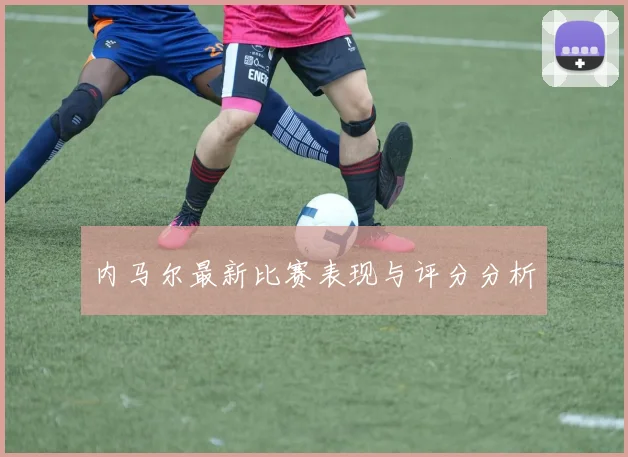 内马尔最新比赛表现与评分分析