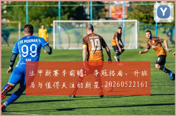 法甲新赛季前瞻：争冠格局、升班马与值得关注的新星_20260522161202