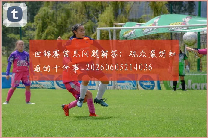 世锦赛常见问题解答：观众最想知道的十件事_20260605214036