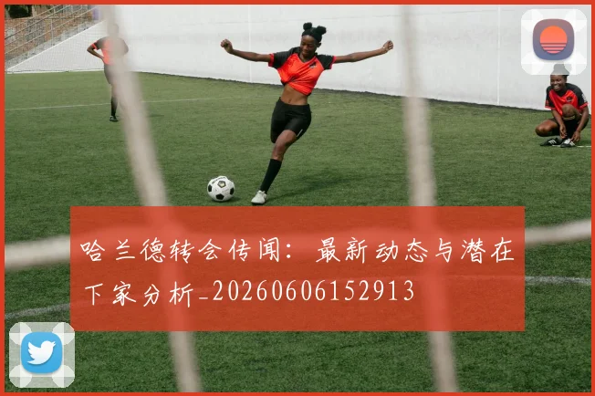 哈兰德转会传闻：最新动态与潜在下家分析_20260606152913