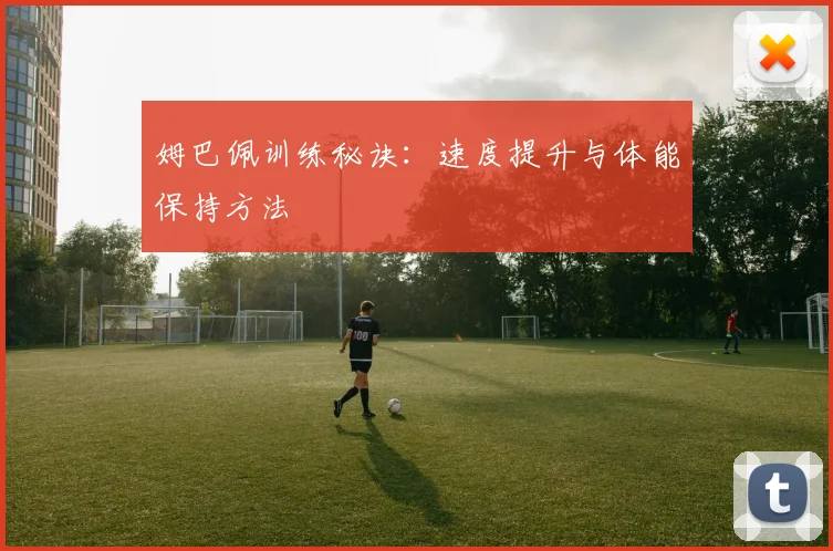 姆巴佩训练秘诀：速度提升与体能保持方法