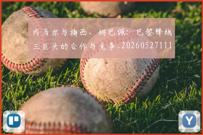 内马尔与梅西、姆巴佩:巴黎锋线三巨头的合作与竞争_20260527111752