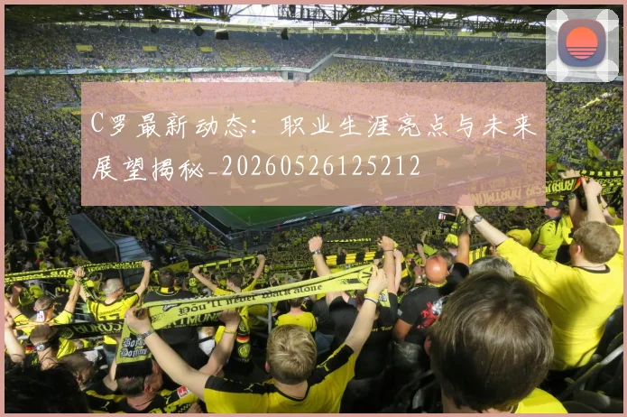 C罗最新动态:职业生涯亮点与未来展望揭秘_20260526125212