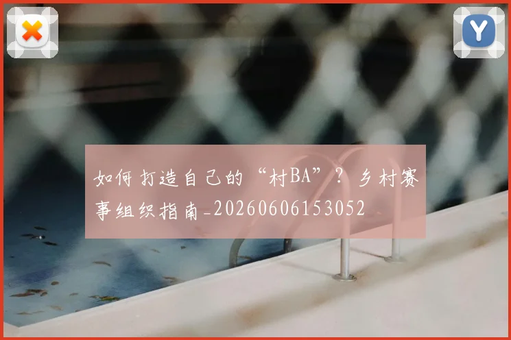 如何打造自己的“村BA”？乡村赛事组织指南_20260606153052