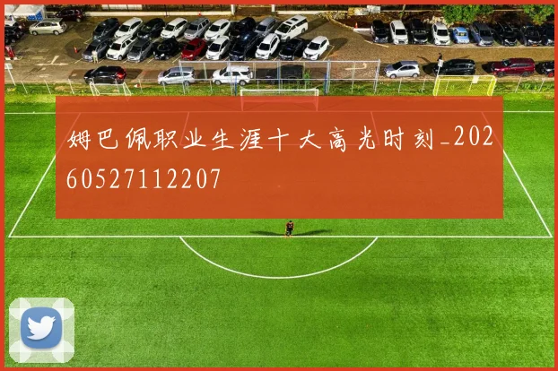 姆巴佩职业生涯十大高光时刻_20260527112207