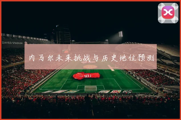 内马尔未来挑战与历史地位预测