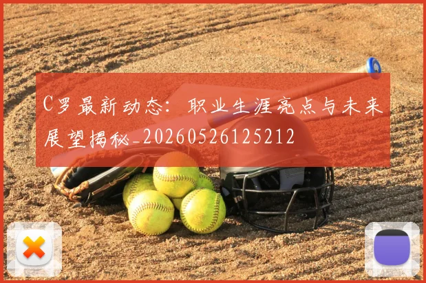 C罗最新动态：职业生涯亮点与未来展望揭秘_20260526125212