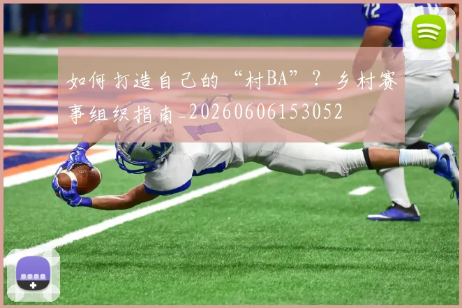 如何打造自己的“村BA”？乡村赛事组织指南_20260606153052