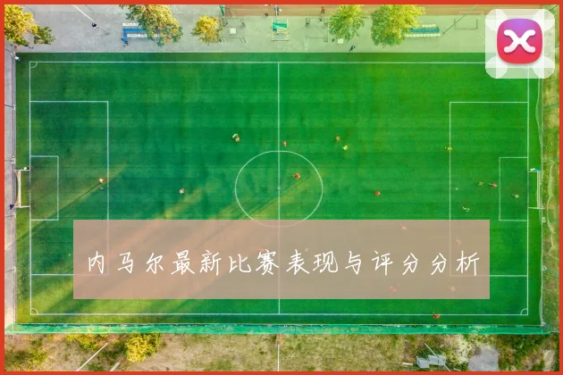 内马尔最新比赛表现与评分分析