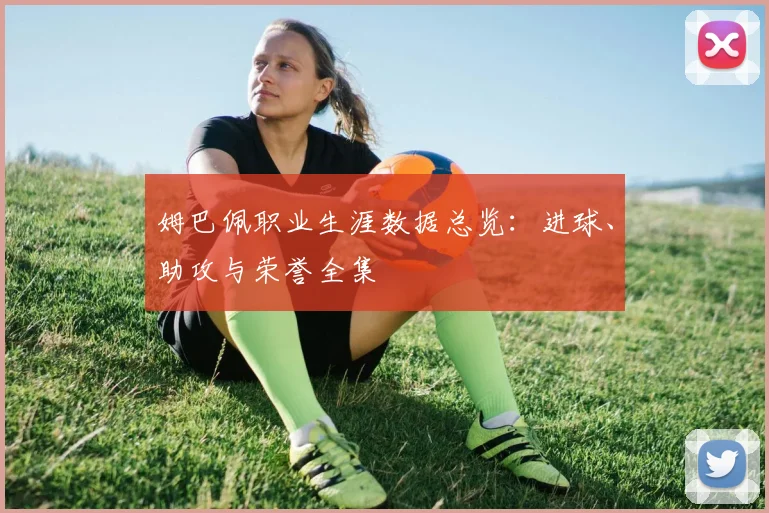 姆巴佩职业生涯数据总览：进球、助攻与荣誉全集