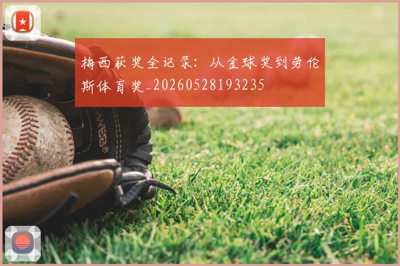 梅西获奖全记录：从金球奖到劳伦斯体育奖_20260528193235
