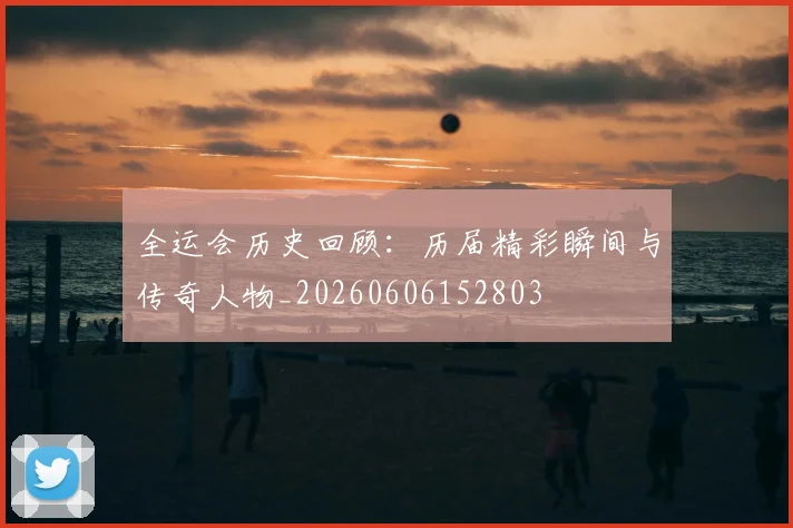 全运会历史回顾:历届精彩瞬间与传奇人物_20260606152803