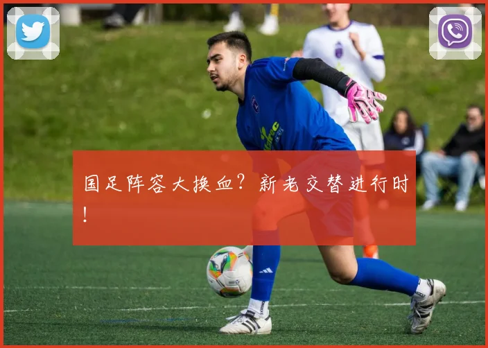 国足阵容大换血?新老交替进行时!