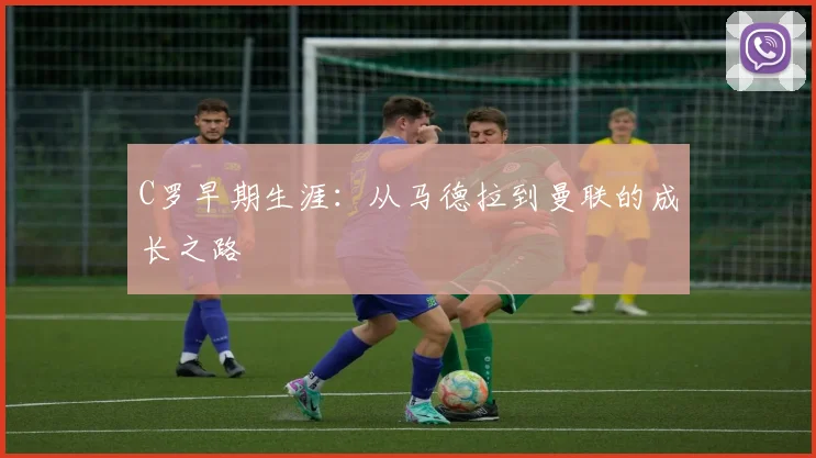 C罗早期生涯：从马德拉到曼联的成长之路