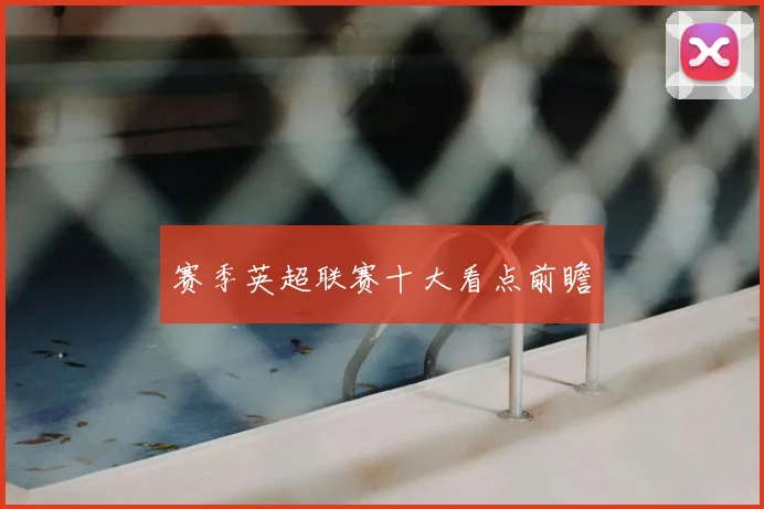赛季英超联赛十大看点前瞻