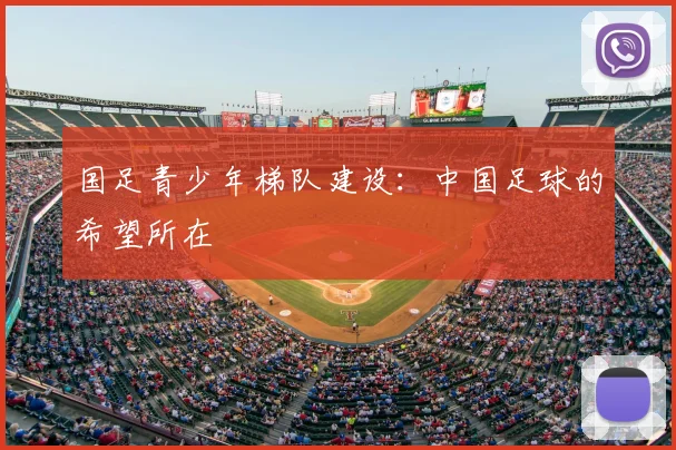 国足青少年梯队建设：中国足球的希望所在