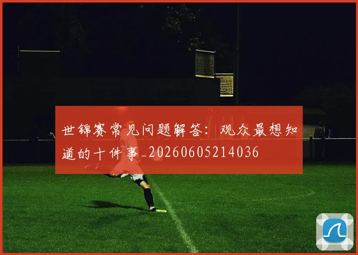 世锦赛常见问题解答：观众最想知道的十件事_20260605214036