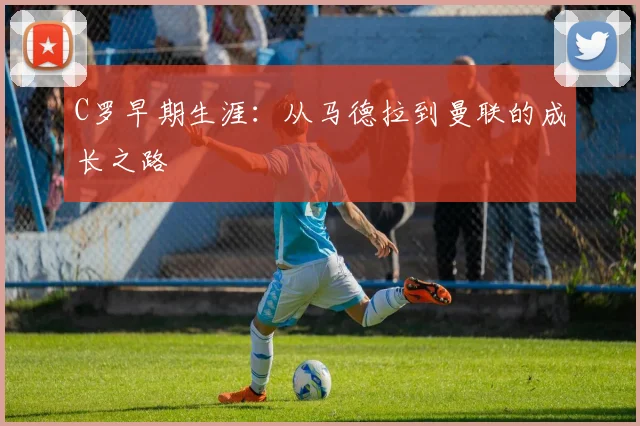 C罗早期生涯：从马德拉到曼联的成长之路
