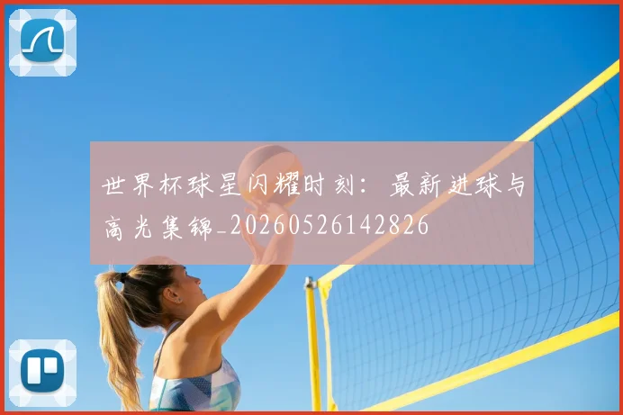 世界杯球星闪耀时刻：最新进球与高光集锦_20260526142826