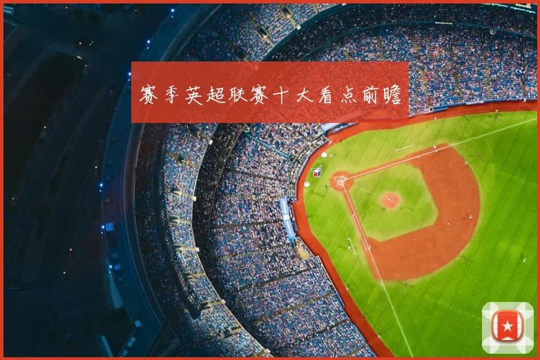 赛季英超联赛十大看点前瞻