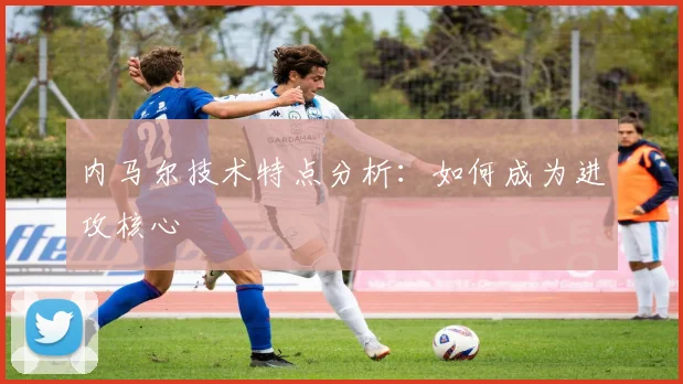 内马尔技术特点分析:如何成为进攻核心