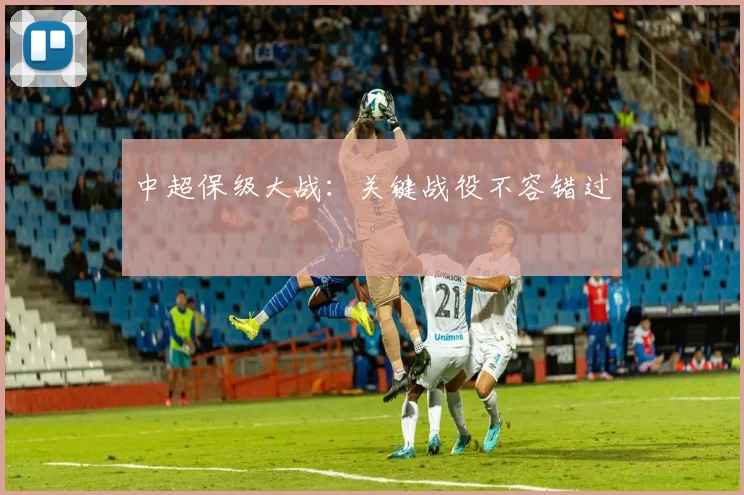 中超保级大战：关键战役不容错过