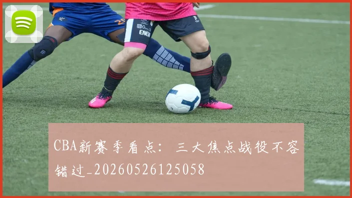 CBA新赛季看点:三大焦点战役不容错过_20260526125058