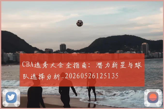 CBA选秀大会全指南：潜力新星与球队选择分析_20260526125135