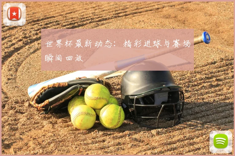 世界杯最新动态：精彩进球与赛场瞬间回放