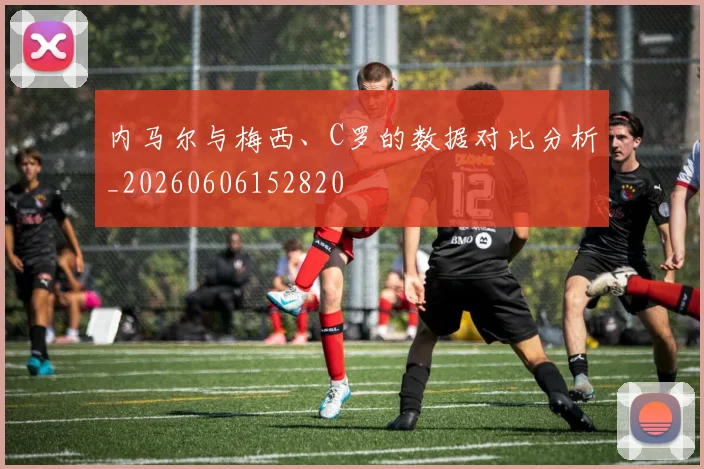 内马尔与梅西、C罗的数据对比分析_20260606152820
