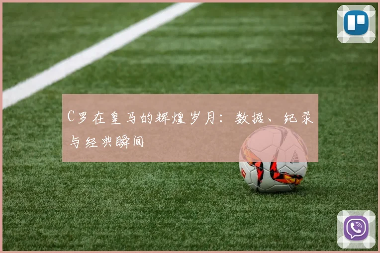C罗在皇马的辉煌岁月：数据、纪录与经典瞬间