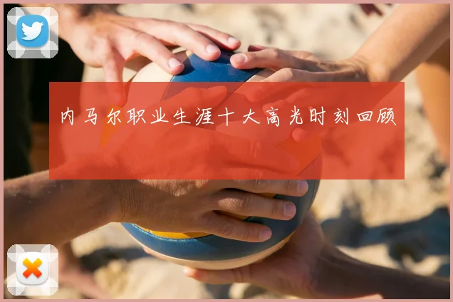 内马尔职业生涯十大高光时刻回顾