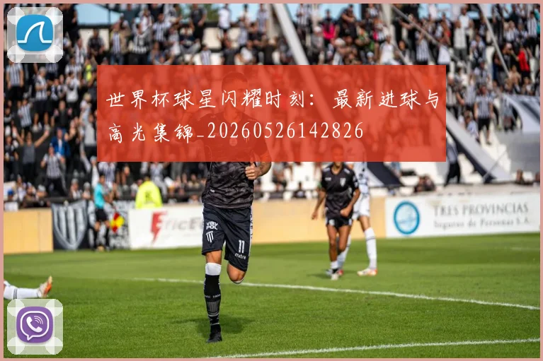 世界杯球星闪耀时刻：最新进球与高光集锦_20260526142826