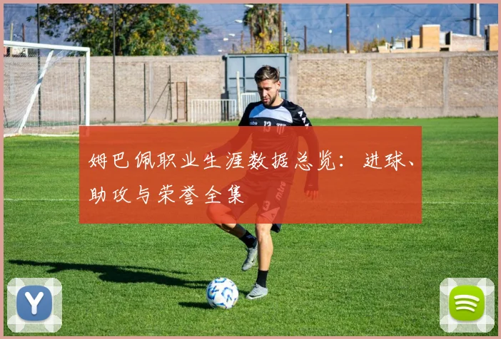 姆巴佩职业生涯数据总览:进球、助攻与荣誉全集