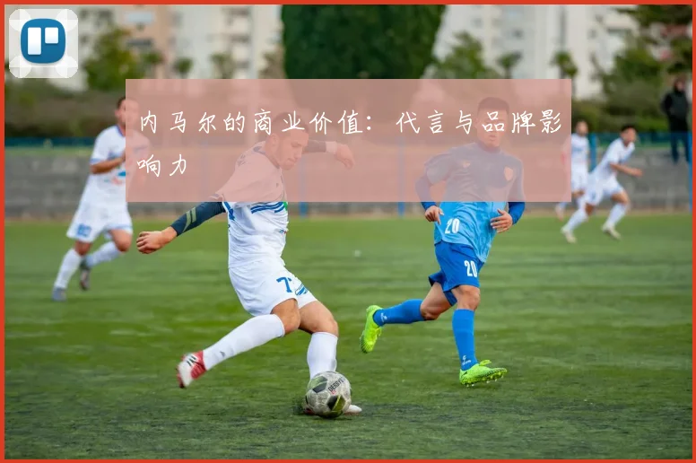 内马尔的商业价值:代言与品牌影响力