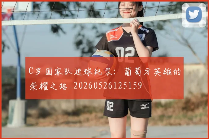 C罗国家队进球纪录：葡萄牙英雄的荣耀之路_20260526125159
