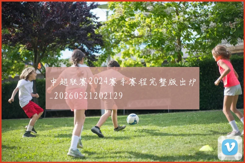 中超联赛2024赛季赛程完整版出炉_20260521202129